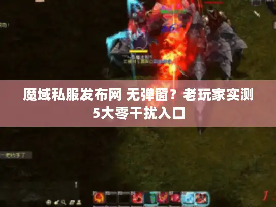 魔域私服发布网 无弹窗？老玩家实测5大零干扰入口