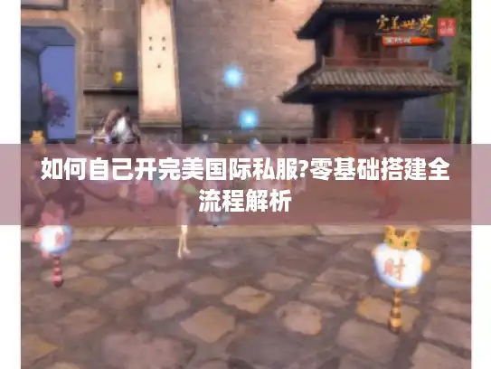 如何自己开完美国际私服?零基础搭建全流程解析