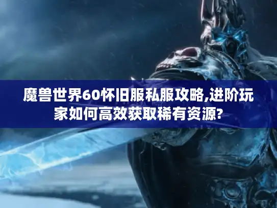 魔兽世界60怀旧服私服攻略,进阶玩家如何高效获取稀有资源?