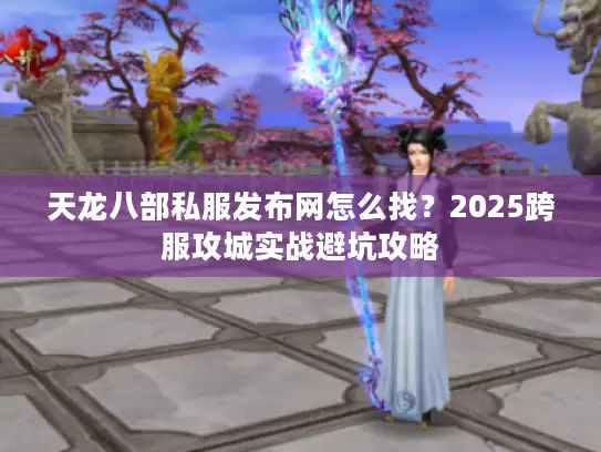 天龙八部私服发布网怎么找?2025跨服攻城实战避坑攻略 天龙八部私服发布网怎么找?2025跨服攻城实战避坑攻略