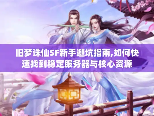 旧梦诛仙SF新手避坑指南,如何快速找到稳定服务器与核心资源