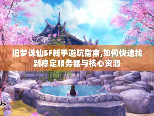 旧梦诛仙SF新手避坑指南,如何快速找到稳定服务器与核心资源