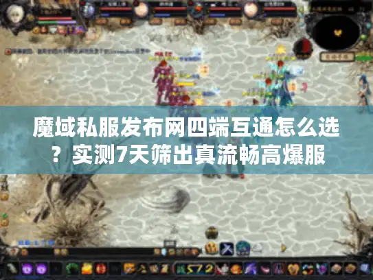 魔域私服发布网四端互通怎么选？实测7天筛出真流畅高爆服