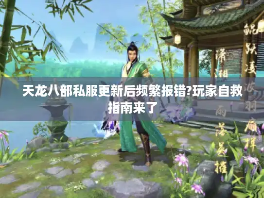 天龙八部私服更新后频繁报错?玩家自救指南来了 天龙八部私服更新后频繁报错?玩家自救指南来了