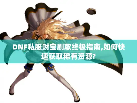 DNF私服财宝刷取终极指南,如何快速获取稀有资源?