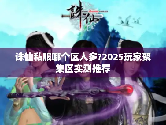 诛仙私服哪个区人多?2025玩家聚集区实测推荐 诛仙私服哪个区人多?2025玩家聚集区实测推荐