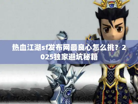 热血江湖sf发布网最良心怎么挑？2025独家避坑秘籍