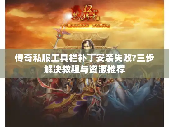 传奇私服工具栏补丁安装失败?三步解决教程与资源推荐