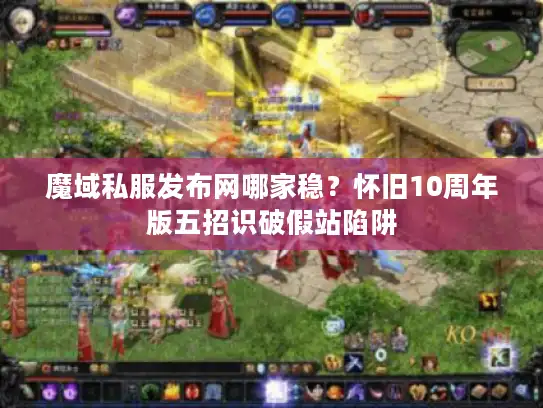 魔域私服发布网哪家稳?怀旧10周年版五招识破假站陷阱 魔域私服发布网哪家稳?怀旧10周年版五招识破假站陷阱