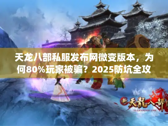 天龙八部私服发布网微变版本,为何80%玩家被骗?2025防坑全攻略 天龙八部私服发布网微变版本,为何80%玩家被骗?2025防坑全攻略