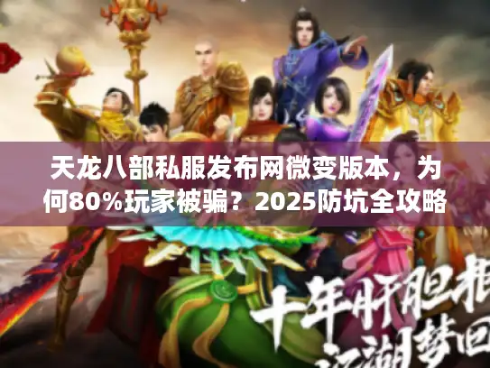 天龙八部私服发布网微变版本,为何80%玩家被骗?2025防坑全攻略 天龙八部私服发布网微变版本,为何80%玩家被骗?2025防坑全攻略