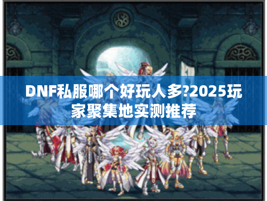 DNF私服哪个好玩人多?2025玩家聚集地实测推荐