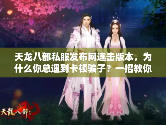 天龙八部私服发布网连击版本，为什么你总遇到卡顿骗子？一招教你找到爽玩服