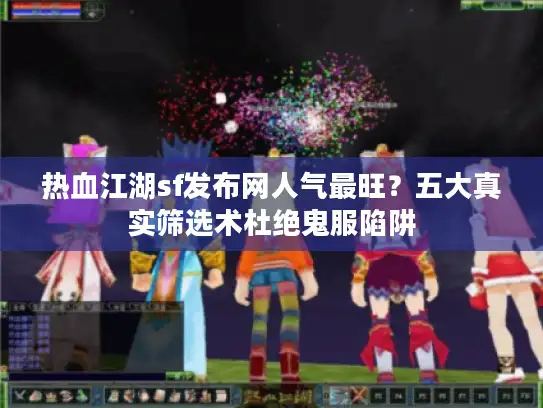 热血江湖sf发布网人气最旺？五大真实筛选术杜绝鬼服陷阱