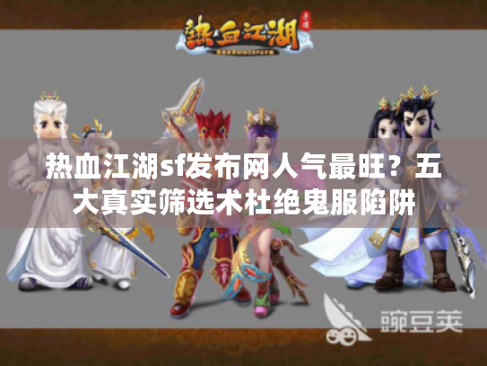 热血江湖sf发布网人气最旺？五大真实筛选术杜绝鬼服陷阱