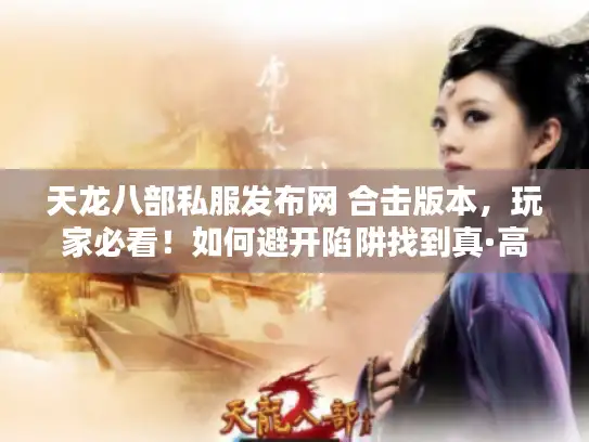 天龙八部私服发布网 合击版本，玩家必看！如何避开陷阱找到真·高爆私服？