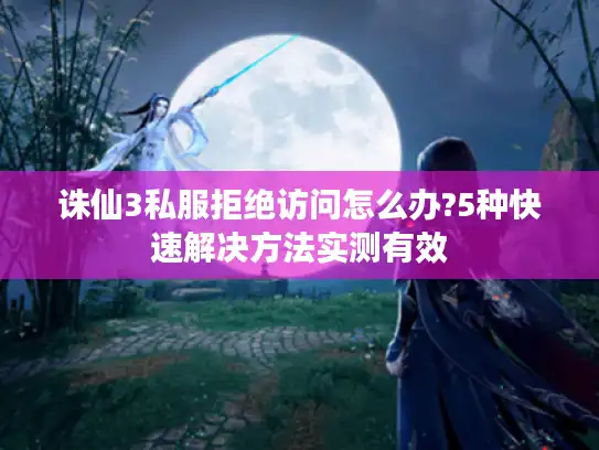 诛仙3私服拒绝访问怎么办?5种快速解决方法实测有效