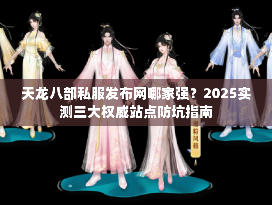 天龙八部私服发布网哪家强？2025实测三大权威站点防坑指南