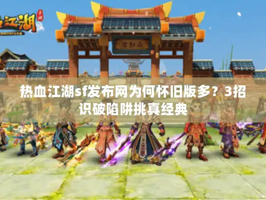 热血江湖sf发布网为何怀旧版多?3招识破陷阱挑真经典 热血江湖sf发布网为何怀旧版多?3招识破陷阱挑真经典