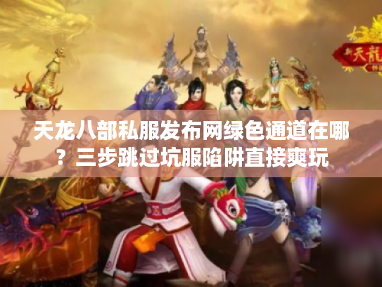 天龙八部私服发布网绿色通道在哪?三步跳过坑服陷阱直接爽玩 天龙八部私服发布网绿色通道在哪?三步跳过坑服陷阱直接爽玩