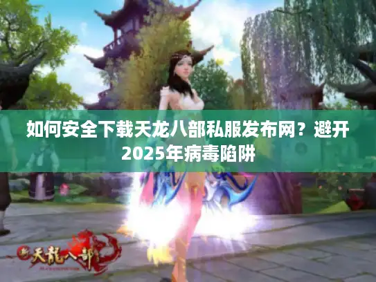 如何安全下载天龙八部私服发布网?避开2025年病毒陷阱 如何安全下载天龙八部私服发布网?避开2025年病毒陷阱