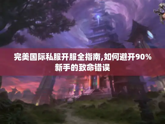 完美国际私服开服全指南,如何避开90%新手的致命错误 完美国际私服开服全指南,如何避开90%新手的致命错误