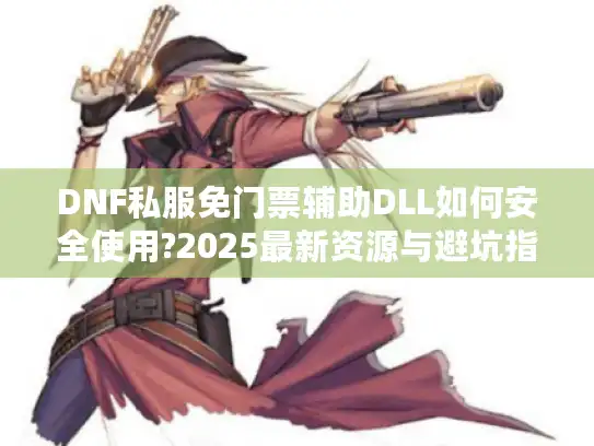 DNF私服免门票辅助DLL如何安全使用?2025最新资源与避坑指南