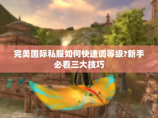 完美国际私服如何快速调等级?新手必看三大技巧 完美国际私服如何快速调等级?新手必看三大技巧