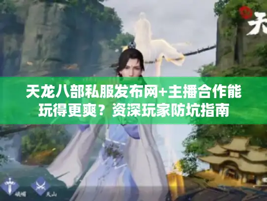 天龙八部私服发布网+主播合作能玩得更爽？资深玩家防坑指南