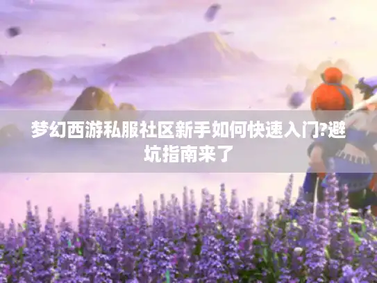 梦幻西游私服社区新手如何快速入门?避坑指南来了