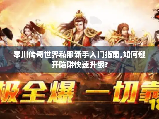 琴川传奇世界私服新手入门指南,如何避开陷阱快速升级?