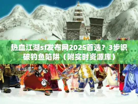 热血江湖sf发布网2025首选？3步识破钓鱼陷阱（附实时资源库）