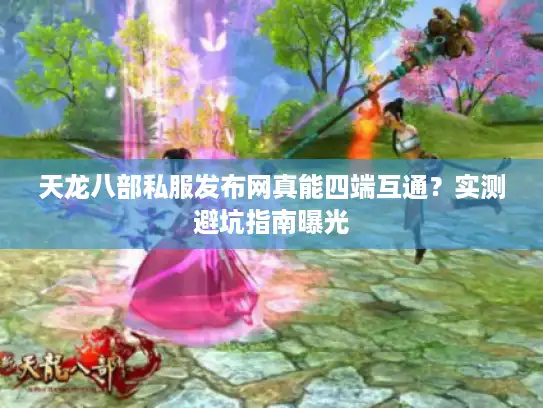 天龙八部私服发布网真能四端互通?实测避坑指南曝光 天龙八部私服发布网真能四端互通?实测避坑指南曝光