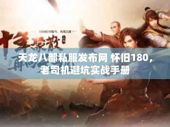 天龙八部私服发布网 怀旧180,老司机避坑实战手册 天龙八部私服发布网 怀旧180,老司机避坑实战手册