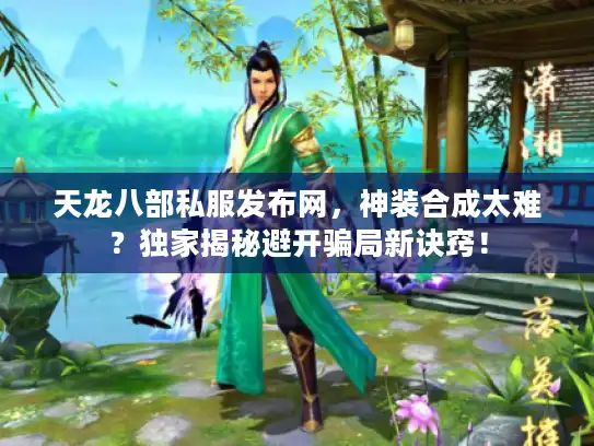 天龙八部私服发布网,神装合成太难?独家揭秘避开骗局新诀窍! 天龙八部私服发布网,神装合成太难?独家揭秘避开骗局新诀窍!