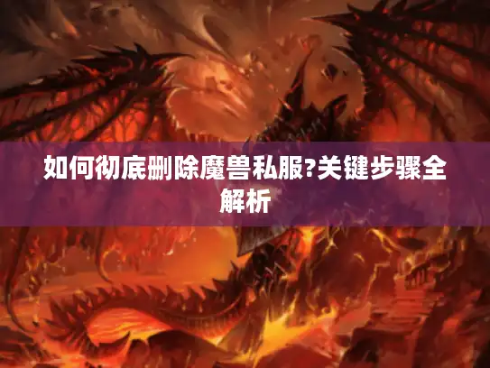 如何彻底删除魔兽私服?关键步骤全解析