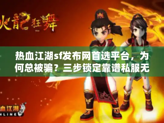 热血江湖sf发布网首选平台，为何总被骗？三步锁定靠谱私服无风险！