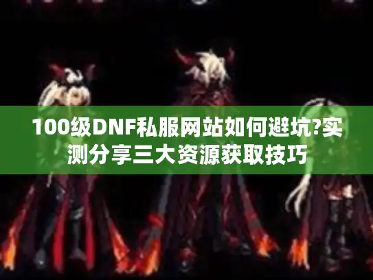 100级DNF私服网站如何避坑?实测分享三大资源获取技巧
