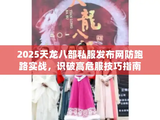 2025天龙八部私服发布网防跑路实战,识破高危服技巧指南 2025天龙八部私服发布网防跑路实战,识破高危服技巧指南