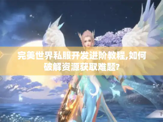 完美世界私服开发进阶教程,如何破解资源获取难题?