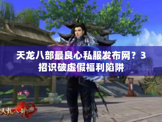 天龙八部最良心私服发布网？3招识破虚假福利陷阱