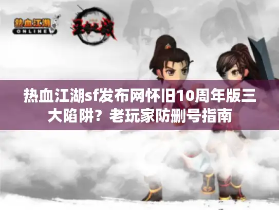 热血江湖sf发布网怀旧10周年版三大陷阱？老玩家防删号指南