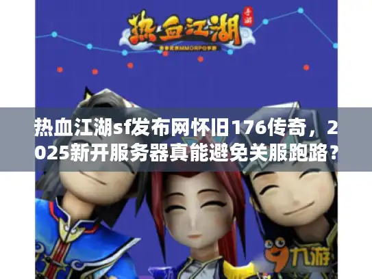 热血江湖sf发布网怀旧176传奇，2025新开服务器真能避免关服跑路？