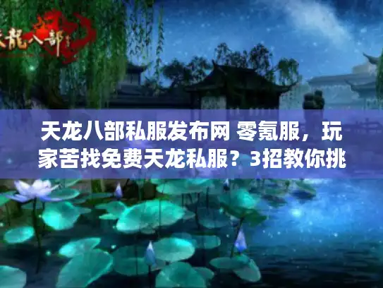 天龙八部私服发布网 零氪服，玩家苦找免费天龙私服？3招教你挑出稳定平台