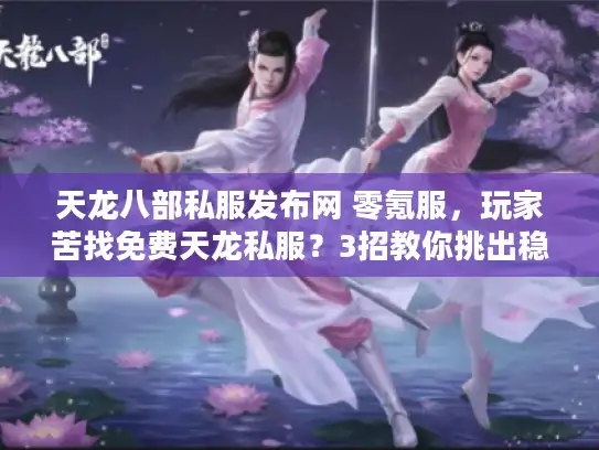 天龙八部私服发布网 零氪服，玩家苦找免费天龙私服？3招教你挑出稳定平台