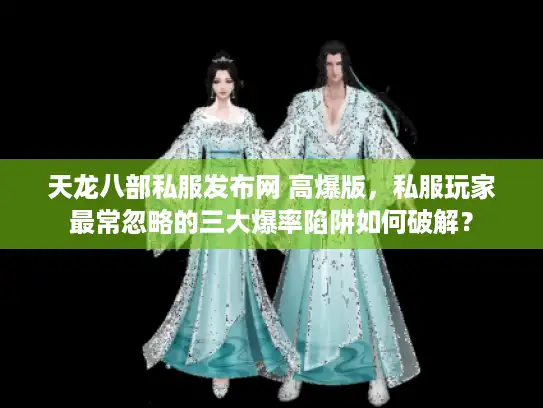 天龙八部私服发布网 高爆版,私服玩家最常忽略的三大爆率陷阱如何破解? 天龙八部私服发布网 高爆版,私服玩家最常忽略的三大爆率陷阱如何破解?