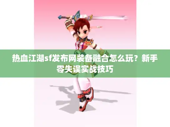 热血江湖sf发布网装备融合怎么玩？新手零失误实战技巧