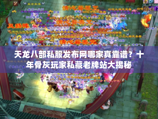 天龙八部私服发布网哪家真靠谱?十年骨灰玩家私藏老牌站大揭秘 天龙八部私服发布网哪家真靠谱?十年骨灰玩家私藏老牌站大揭秘