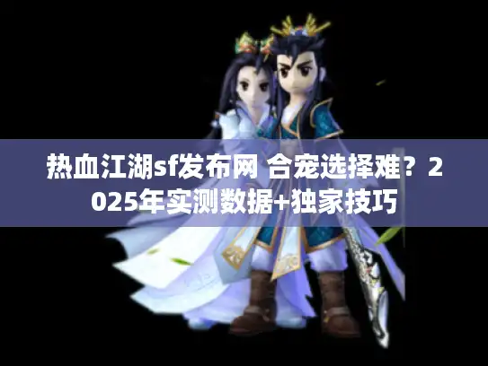 热血江湖sf发布网 合宠选择难？2025年实测数据+独家技巧