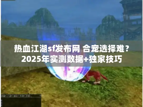 热血江湖sf发布网 合宠选择难？2025年实测数据+独家技巧